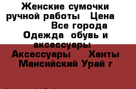 Женские сумочки ручной работы › Цена ­ 13 000 - Все города Одежда, обувь и аксессуары » Аксессуары   . Ханты-Мансийский,Урай г.